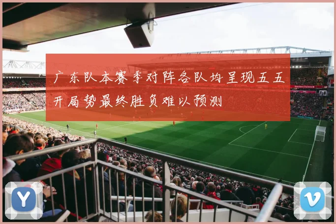 广东队本赛季对阵各队均呈现五五开局势最终胜负难以预测