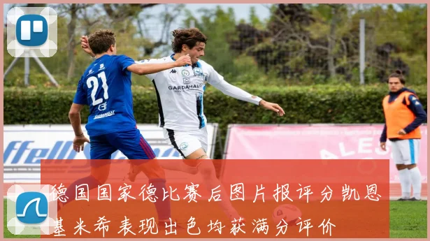德国国家德比赛后图片报评分凯恩基米希表现出色均获满分评价