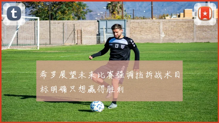 希罗展望未来比赛强调挡拆战术目标明确只想赢得胜利