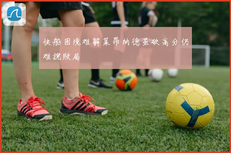 快船困境难解莱昂纳德虽砍高分仍难挽败局