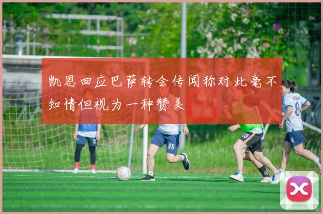 凯恩回应巴萨转会传闻称对此毫不知情但视为一种赞美