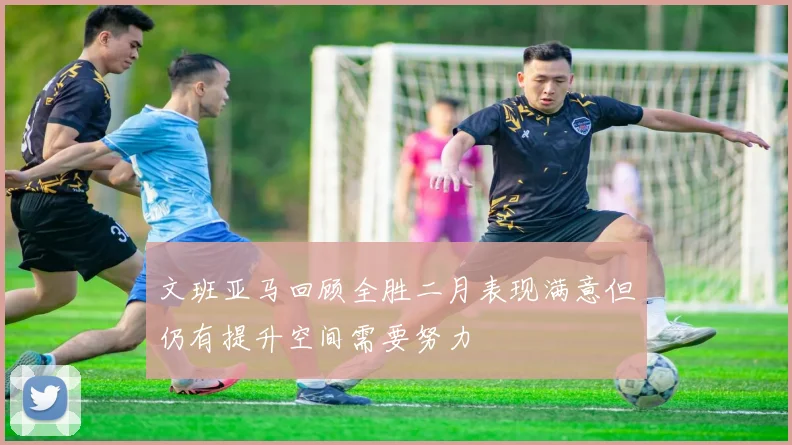 文班亚马回顾全胜二月表现满意但仍有提升空间需要努力
