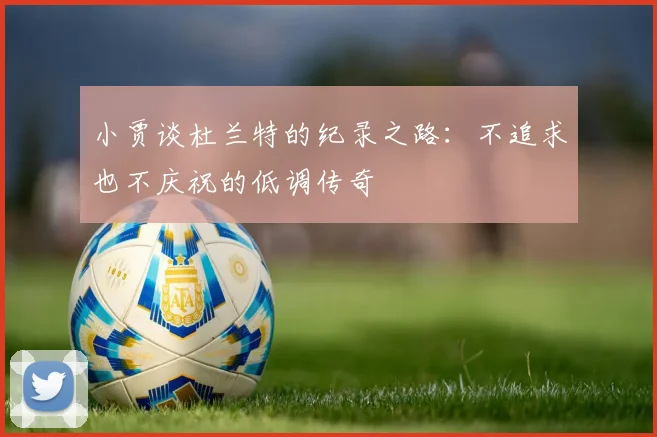 小贾谈杜兰特的纪录之路：不追求也不庆祝的低调传奇