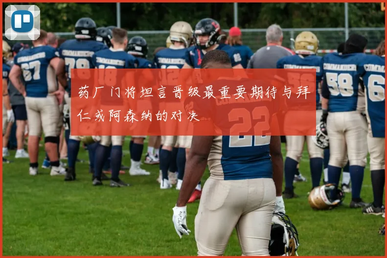 药厂门将坦言晋级最重要期待与拜仁或阿森纳的对决