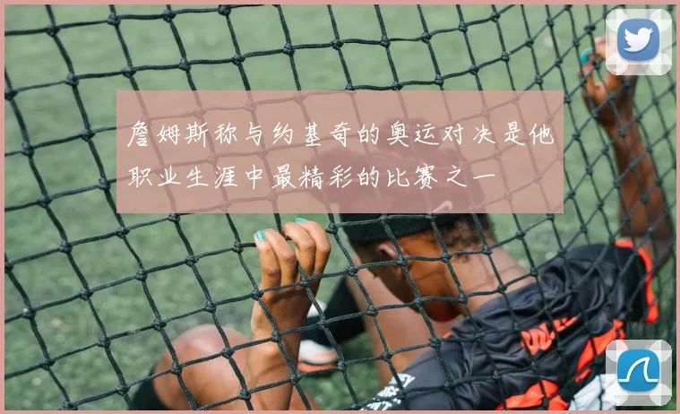 詹姆斯称与约基奇的奥运对决是他职业生涯中最精彩的比赛之一