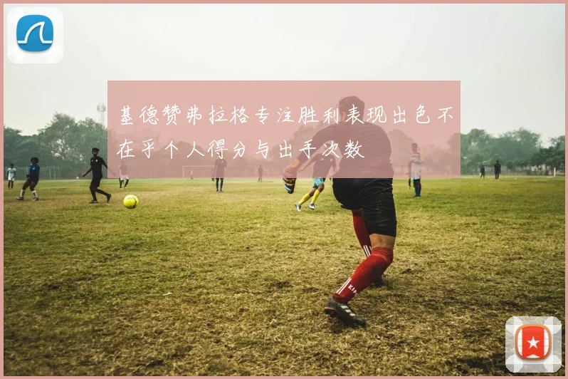 基德赞弗拉格专注胜利表现出色不在乎个人得分与出手次数