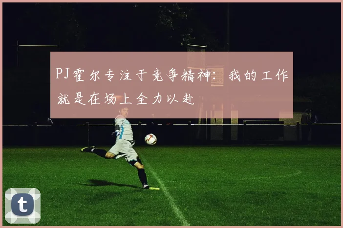 PJ霍尔专注于竞争精神：我的工作就是在场上全力以赴
