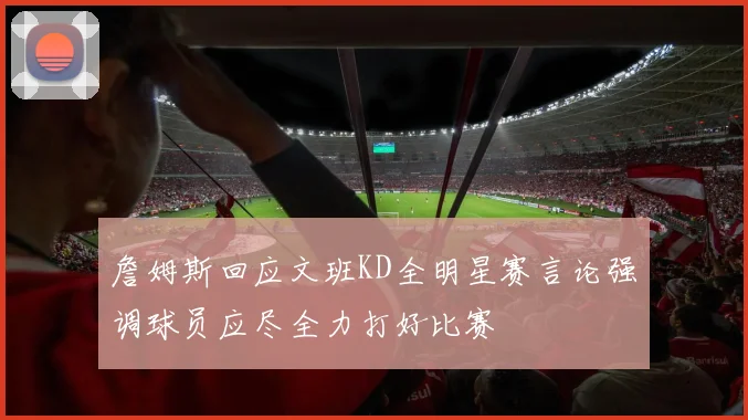詹姆斯回应文班KD全明星赛言论强调球员应尽全力打好比赛