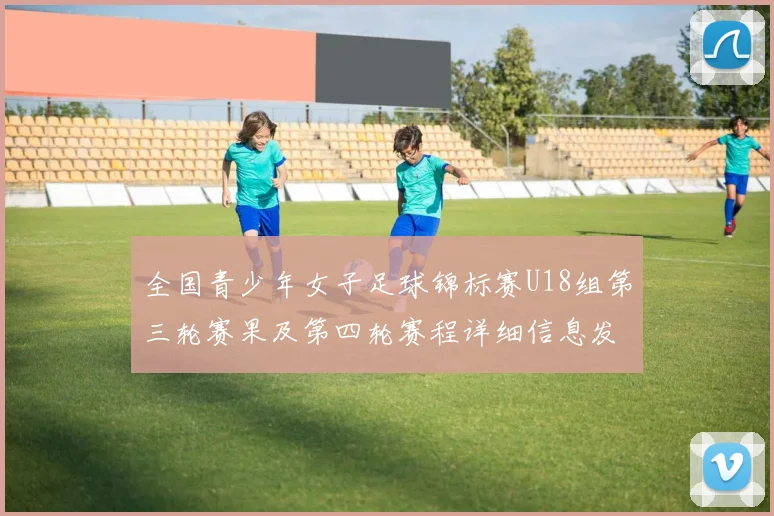 全国青少年女子足球锦标赛U18组第三轮赛果及第四轮赛程详细信息发布