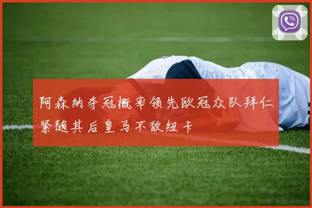 阿森纳夺冠概率领先欧冠众队拜仁紧随其后皇马不敌纽卡