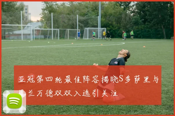 亚冠第四轮最佳阵容揭晓S多萨里与贝兰万德双双入选引关注