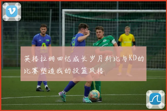英格拉姆回忆成长岁月科比与KD的比赛塑造我的投篮风格