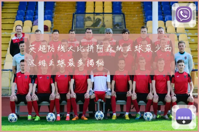 英超防线大比拼阿森纳丢球最少西汉姆丢球最多揭秘