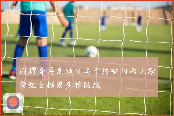 闪耀哥再度助攻海于格破门两人默契配合撕裂多特防线