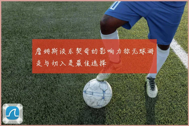 詹姆斯谈东契奇的影响力称无球游走与切入是最佳选择