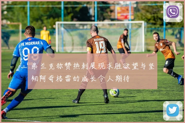 弗兰克称赞热刺展现求胜欲望与坚韧阿奇格雷的成长令人期待