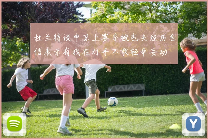 杜兰特谈申京上赛季被包夹经历自信表示有我在对手不敢轻举妄动