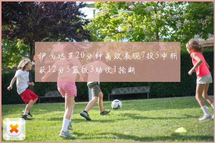 伊戈达罗20分钟高效表现7投5中斩获12分5篮板3助攻1抢断