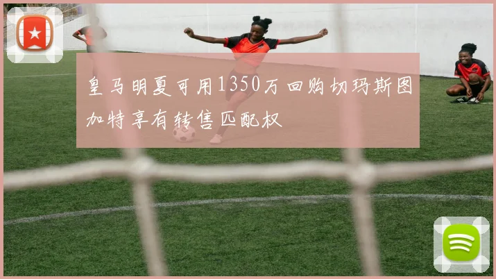 皇马明夏可用1350万回购切玛斯图加特享有转售匹配权