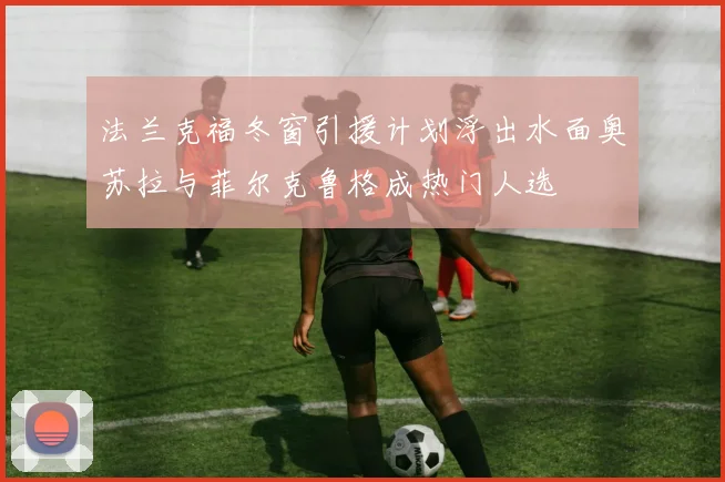 法兰克福冬窗引援计划浮出水面奥苏拉与菲尔克鲁格成热门人选