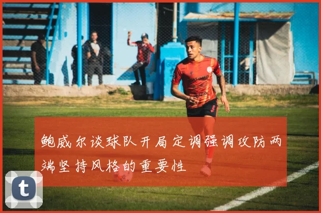 鲍威尔谈球队开局定调强调攻防两端坚持风格的重要性
