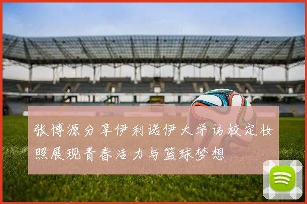 张博源分享伊利诺伊大学访校定妆照展现青春活力与篮球梦想