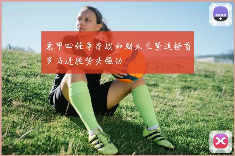 意甲四强争夺战加剧米兰紧追榜首罗马连胜势头强劲