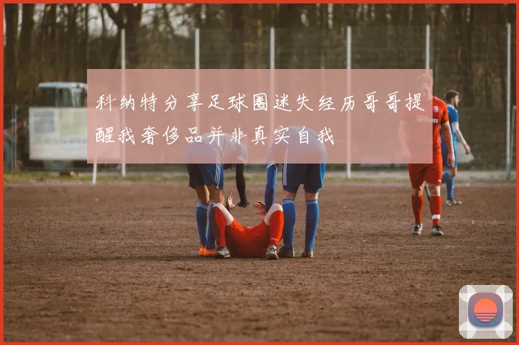 科纳特分享足球圈迷失经历哥哥提醒我奢侈品并非真实自我