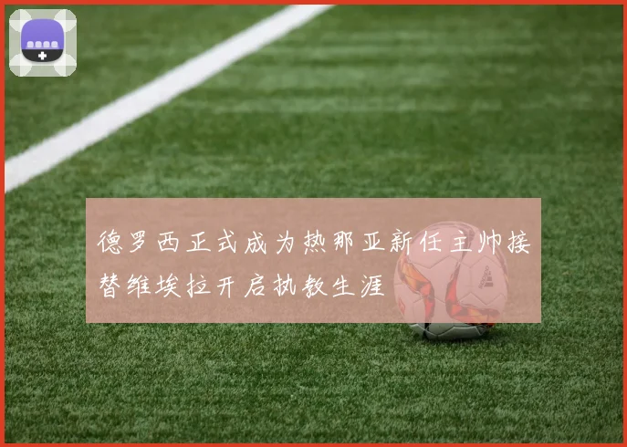 德罗西正式成为热那亚新任主帅接替维埃拉开启执教生涯