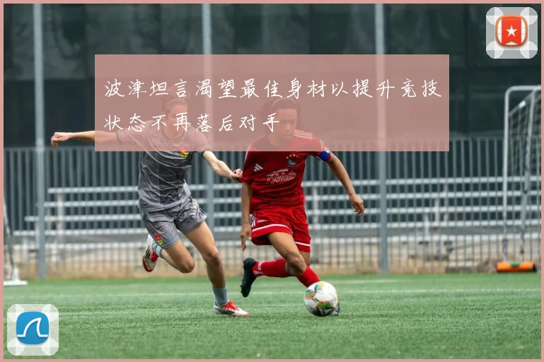 波津坦言渴望最佳身材以提升竞技状态不再落后对手