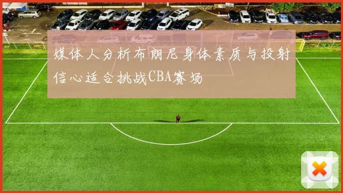 媒体人分析布朗尼身体素质与投射信心适合挑战CBA赛场