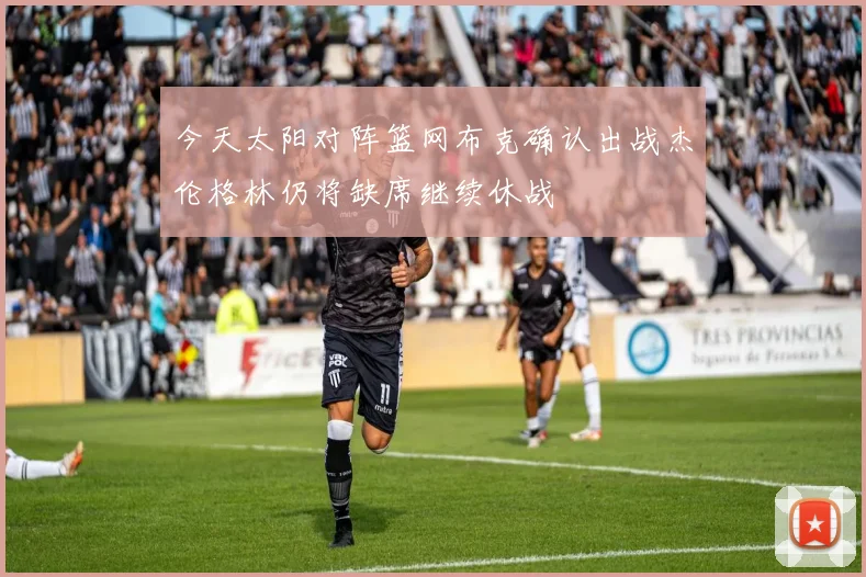今天太阳对阵篮网布克确认出战杰伦格林仍将缺席继续休战