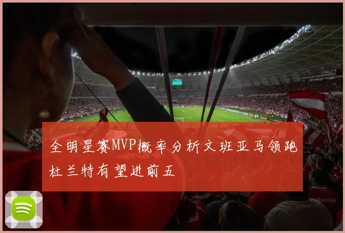 全明星赛MVP概率分析文班亚马领跑杜兰特有望进前五