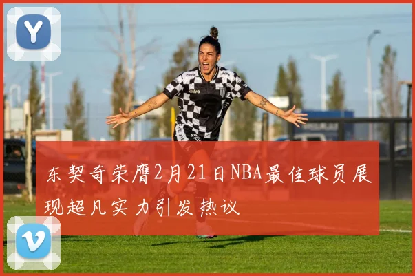 东契奇荣膺2月21日NBA最佳球员展现超凡实力引发热议