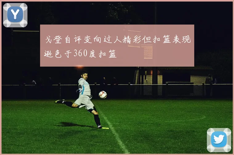 戈登自评变向过人精彩但扣篮表现逊色于360度扣篮