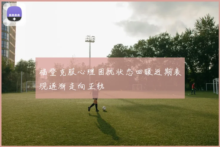 福登克服心理困扰状态回暖近期表现逐渐走向正轨
