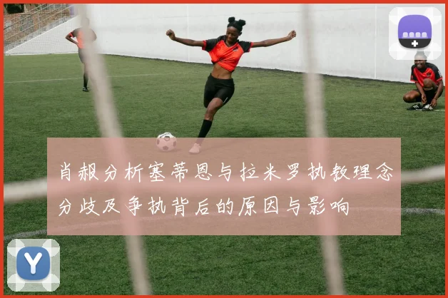 肖赧分析塞蒂恩与拉米罗执教理念分歧及争执背后的原因与影响