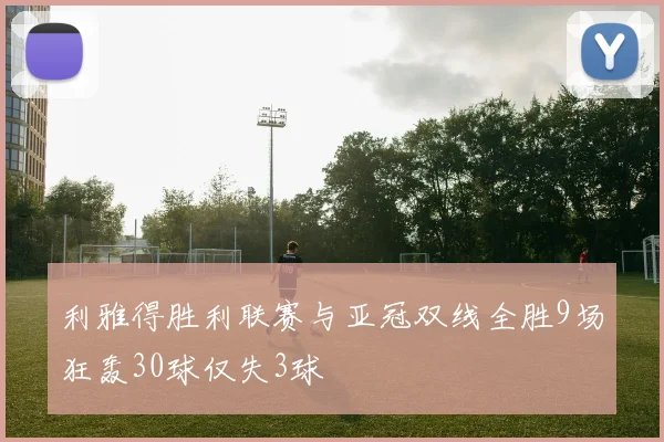 利雅得胜利联赛与亚冠双线全胜9场狂轰30球仅失3球