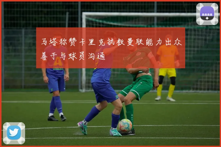 马塔称赞卡里克执教曼联能力出众善于与球员沟通