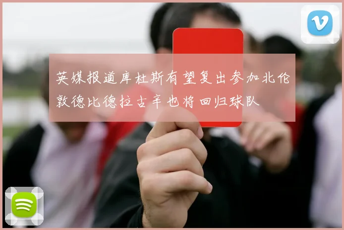 英媒报道库杜斯有望复出参加北伦敦德比德拉古辛也将回归球队