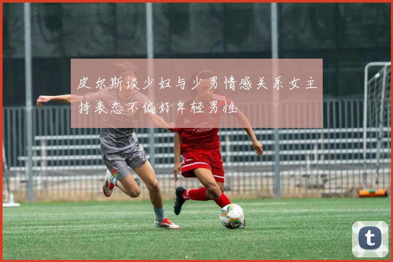 皮尔斯谈少妇与少男情感关系女主持表态不偏好年轻男性