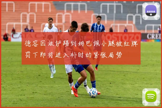 德容因放铲踢到姆巴佩小腿被红牌罚下即将进入补时的紧张局势