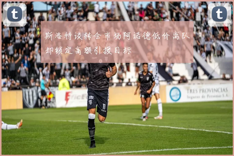 斯洛特谈转会市场阿诺德低价离队却锁定高额引援目标