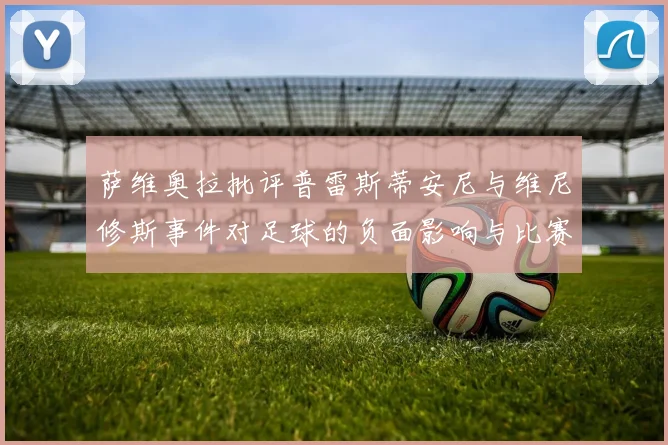 萨维奥拉批评普雷斯蒂安尼与维尼修斯事件对足球的负面影响与比赛公正性