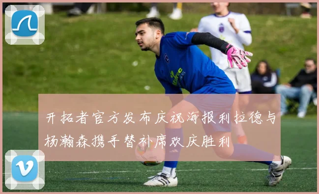 开拓者官方发布庆祝海报利拉德与杨瀚森携手替补席欢庆胜利