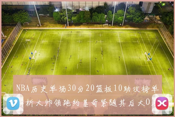 NBA历史单场30分20篮板10助攻榜单解析大帅领跑约基奇紧随其后大O表现不俗