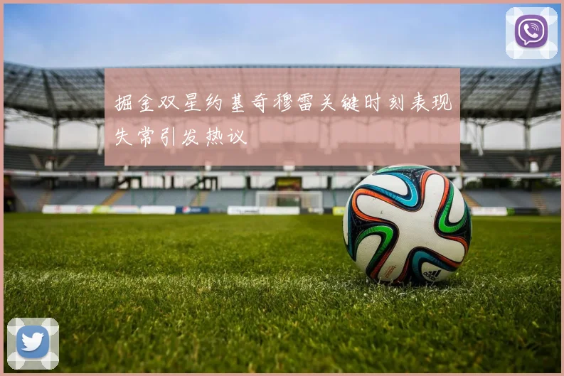 掘金双星约基奇穆雷关键时刻表现失常引发热议