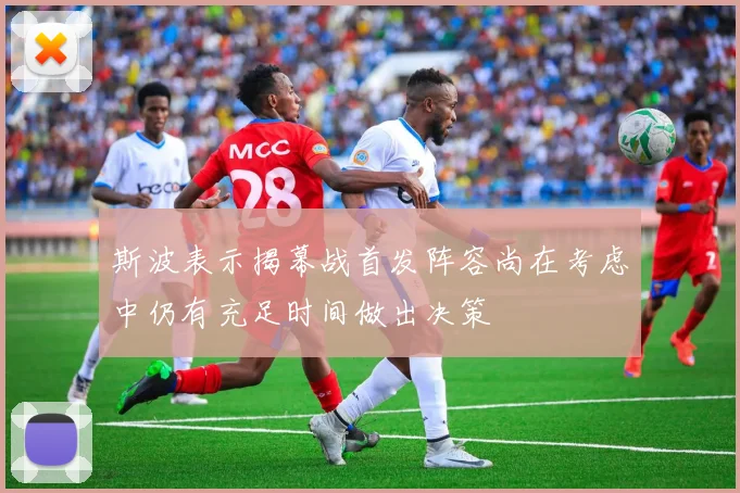 斯波表示揭幕战首发阵容尚在考虑中仍有充足时间做出决策
