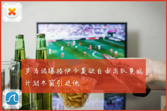 罗马诺曝格伊今夏欲自由离队曼城计划冬窗引进他