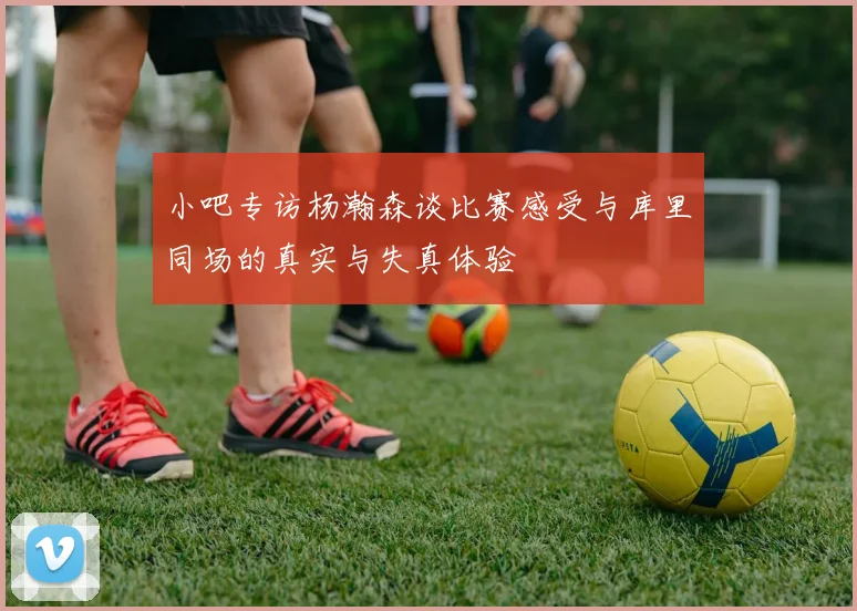 小吧专访杨瀚森谈比赛感受与库里同场的真实与失真体验